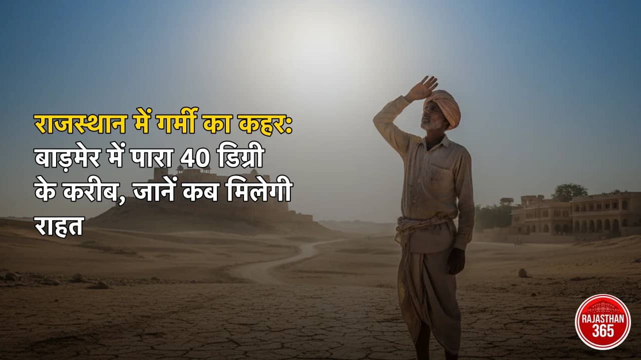 राजस्थान में गर्मी का कहर: बाड़मेर में पारा 40 डिग्री के करीब, जानें कब मिलेगी राहत