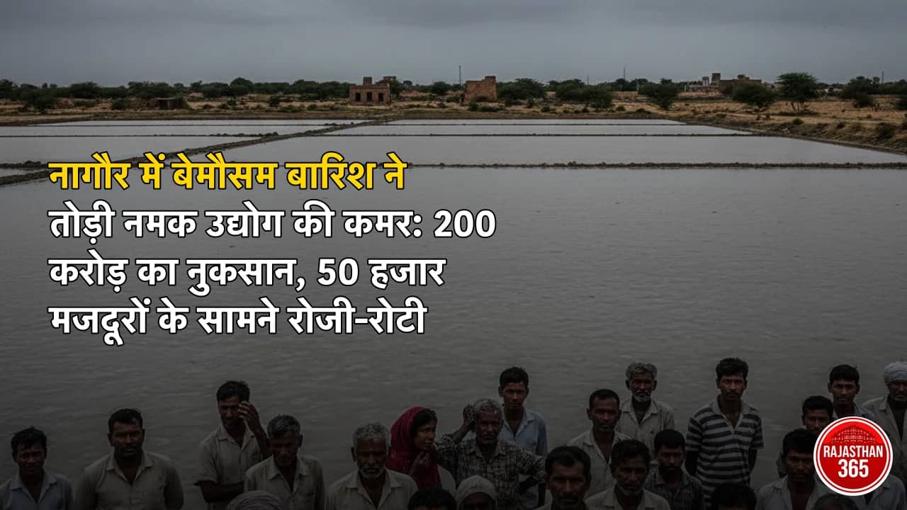 नागौर में बेमौसम बारिश ने तोड़ी नमक उद्योग की कमर: 200 करोड़ का नुकसान, 50 हजार मजदूरों के सामने रोजी-रोटी का संकट
